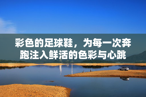 彩色的足球鞋，为每一次奔跑注入鲜活的色彩与心跳