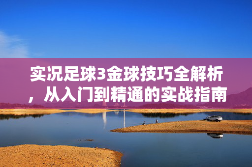 实况足球3金球技巧全解析，从入门到精通的实战指南，实况足球3金球技巧全解析，从入门到精通的实战指南