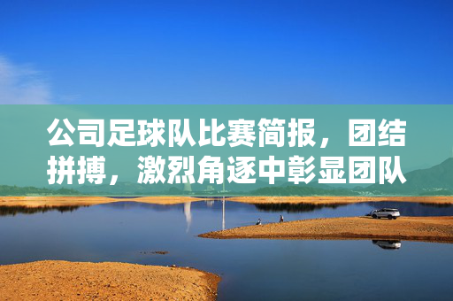 公司足球队比赛简报，团结拼搏，激烈角逐中彰显团队风采