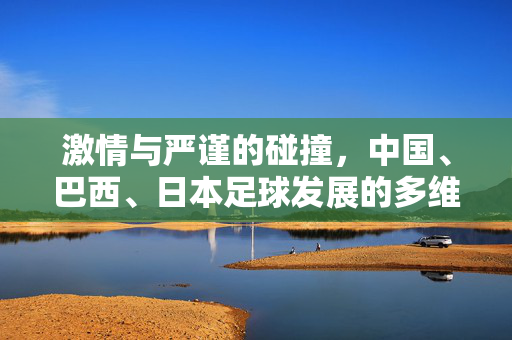激情与严谨的碰撞，中国、巴西、日本足球发展的多维对比