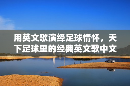 用英文歌演绎足球情怀，天下足球里的经典英文歌中文版，英文歌演绎足球情怀，天下足球里的经典英文歌中文版