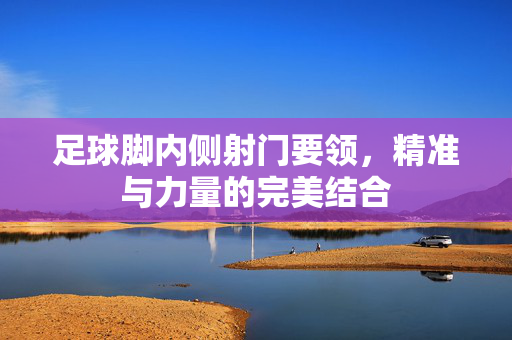 足球脚内侧射门要领，精准与力量的完美结合