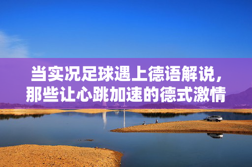 当实况足球遇上德语解说，那些让心跳加速的德式激情台词解析