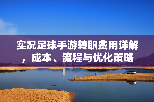 实况足球手游转职费用详解，成本、流程与优化策略
