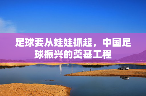 足球要从娃娃抓起，中国足球振兴的奠基工程
