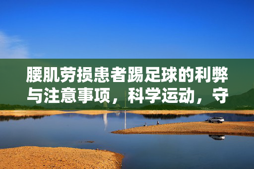 腰肌劳损患者踢足球的利弊与注意事项，科学运动，守护腰椎健康，腰肌劳损患者踢足球的利弊与注意事项，科学运动守护腰椎健康