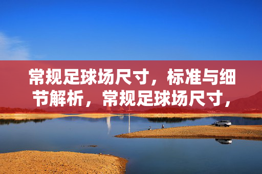 常规足球场尺寸，标准与细节解析，常规足球场尺寸，标准与细节解析