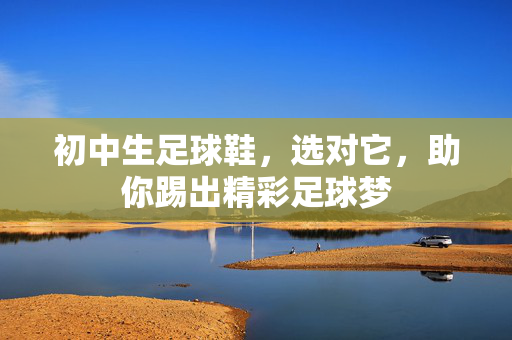 初中生足球鞋，选对它，助你踢出精彩足球梦