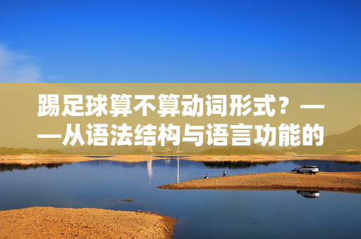 踢足球算不算动词形式？——从语法结构与语言功能的角度剖析，踢足球算不算动词形式？——从语法结构与语言功能的角度剖析