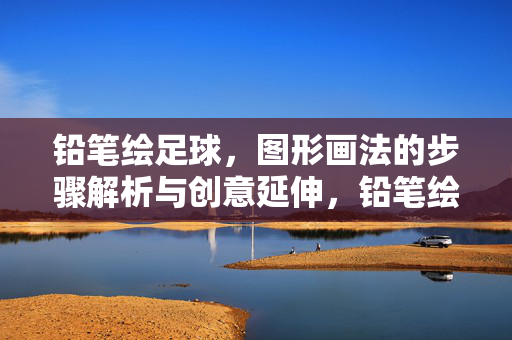 铅笔绘足球，图形画法的步骤解析与创意延伸，铅笔绘足球，图形画法的步骤解析与创意延伸