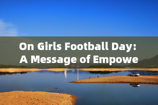 On Girls Football Day: A Message of Empowerment and Celebration，On Girls Football Day: A Message of Empowerment and Celebration