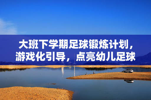 大班下学期足球锻炼计划，游戏化引导，点亮幼儿足球启蒙之路，大班下学期足球锻炼计划，游戏化引导点亮幼儿足球启蒙之路