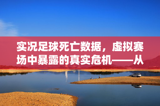 实况足球死亡数据，虚拟赛场中暴露的真实危机——从游戏统计到现实警示，实况足球死亡数据，虚拟赛场中暴露的真实危机——从游戏统计到现实警示
