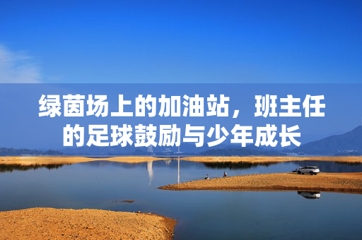 绿茵场上的加油站，班主任的足球鼓励与少年成长