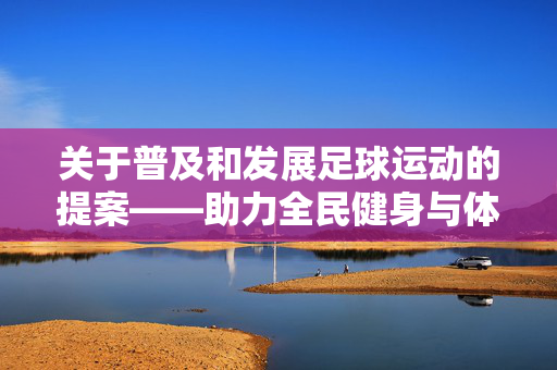 关于普及和发展足球运动的提案——助力全民健身与体育强国建设，关于普及和发展足球运动的提案，助力全民健身与体育强国建设