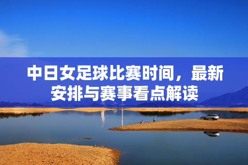 中日女足球比赛时间，最新安排与赛事看点解读