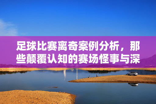 足球比赛离奇案例分析，那些颠覆认知的赛场怪事与深层逻辑，足球赛场离奇怪事，那些颠覆认知的案例与深层逻辑解析