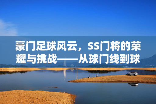 豪门足球风云，SS门将的荣耀与挑战——从球门线到球队灵魂的传奇之路，豪门足球风云，SS门将的荣耀与挑战——从球门线到球队灵魂的传奇之路
