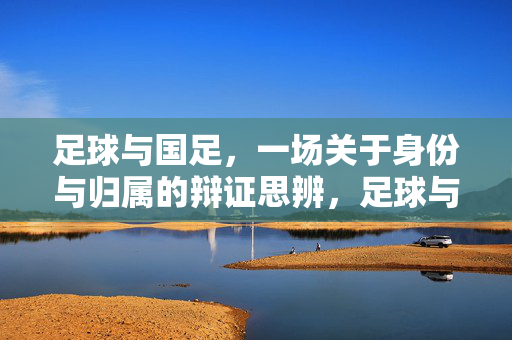 足球与国足，一场关于身份与归属的辩证思辨，足球与国足，一场关于身份与归属的辩证思辨