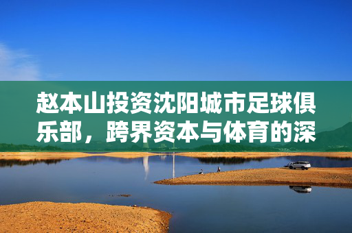 赵本山投资沈阳城市足球俱乐部，跨界资本与体育的深度结合