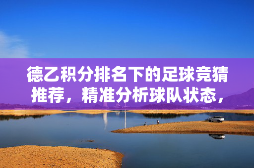 德乙积分排名下的足球竞猜推荐，精准分析球队状态，理性布局赛事策略，德乙积分排名下的足球竞猜推荐，精准分析球队状态，理性布局赛事策略