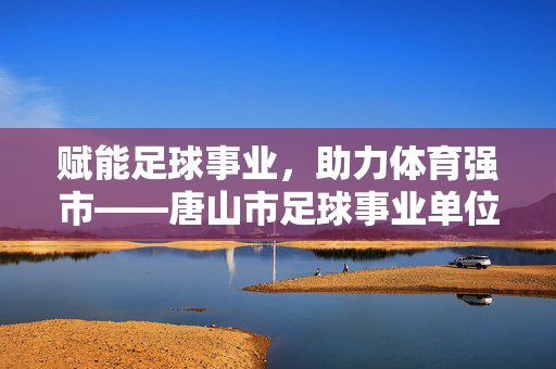 赋能足球事业，助力体育强市——唐山市足球事业单位的担当与作为