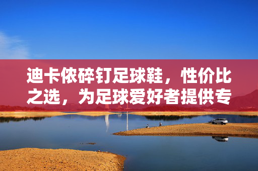 迪卡侬碎钉足球鞋，性价比之选，为足球爱好者提供专业级体验
