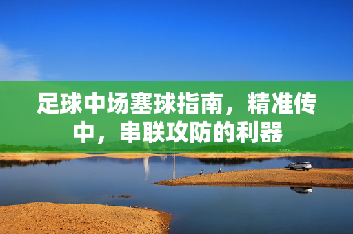 足球中场塞球指南，精准传中，串联攻防的利器