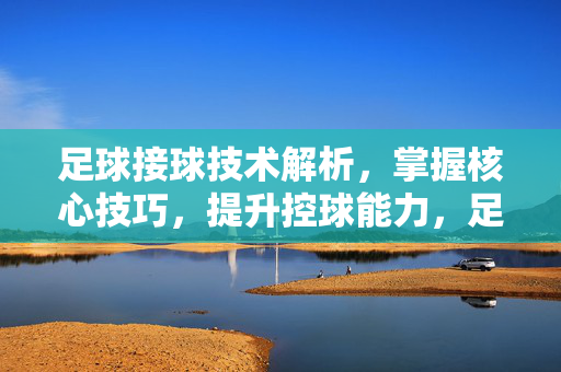 足球接球技术解析，掌握核心技巧，提升控球能力，足球接球技术解析，掌握核心技巧，提升控球能力