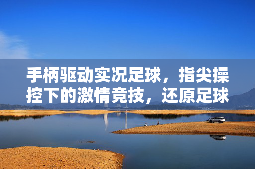 手柄驱动实况足球，指尖操控下的激情竞技，还原足球世界的真实魅力，手柄驱动实况足球，指尖操控下的激情竞技，还原足球世界的真实魅力