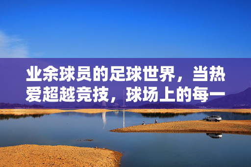 业余球员的足球世界，当热爱超越竞技，球场上的每一脚都藏着生活的温度