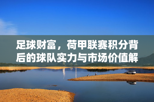 足球财富，荷甲联赛积分背后的球队实力与市场价值解析——从积分系统看欧陆强队的崛起逻辑
