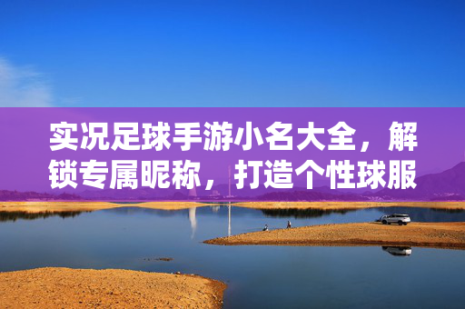 实况足球手游小名大全，解锁专属昵称，打造个性球服，提升游戏体验！实况足球手游小名大全，解锁专属昵称，打造个性球服，提升游戏体验