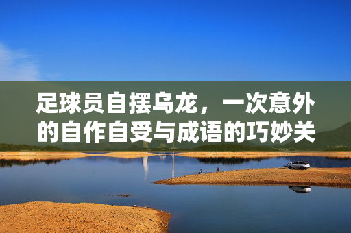 足球员自摆乌龙，一次意外的自作自受与成语的巧妙关联