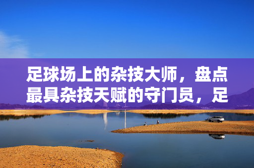 足球场上的杂技大师，盘点最具杂技天赋的守门员，足球场上的杂技大师，盘点最具杂技天赋的守门员
