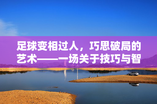 足球变相过人，巧思破局的艺术——一场关于技巧与智慧的深度解析，足球变相过人，巧思破局的艺术——技巧与智慧的深度解析