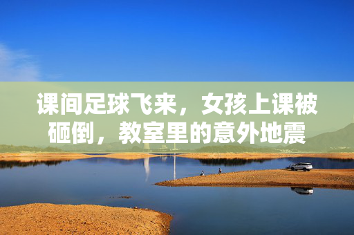 课间足球飞来，女孩上课被砸倒，教室里的意外地震