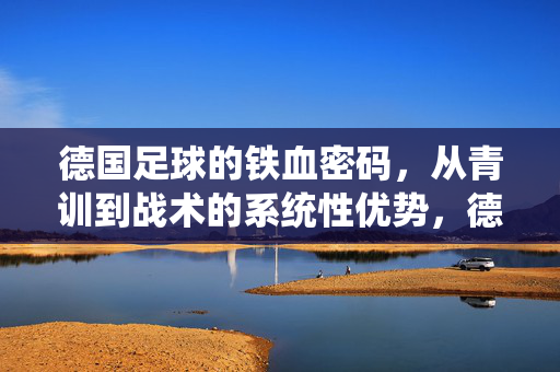 德国足球的铁血密码，从青训到战术的系统性优势，德国足球的铁血密码，从青训到战术的系统性优势