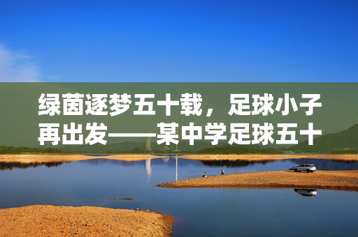 绿茵逐梦五十载，足球小子再出发——某中学足球五十周年回眸，绿茵逐梦五十载，足球小子再出发——某中学足球五十周年回眸