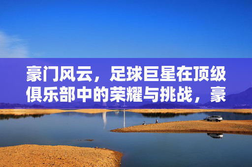 豪门风云,足球巨星在顶级俱乐部中的荣耀与挑战,豪门风云,足球巨星在顶级俱乐部的荣耀与挑战