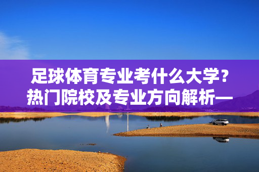 足球体育专业考什么大学？热门院校及专业方向解析——从专业培养到就业前景的深度解读，足球体育专业考什么大学？热门院校及专业方向解析——从专业培养到就业前景的深度解读