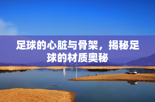 足球的心脏与骨架，揭秘足球的材质奥秘