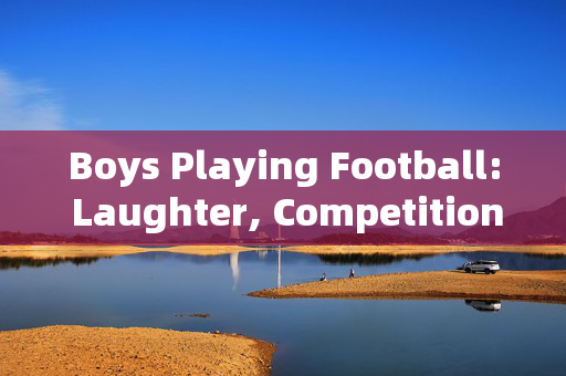 Boys Playing Football: Laughter, Competition, and Friendship on the Field