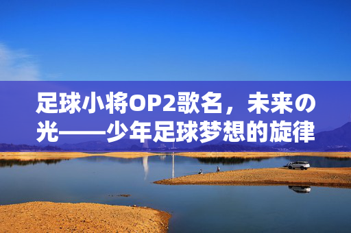 足球小将OP2歌名，未来の光——少年足球梦想的旋律与时代共鸣