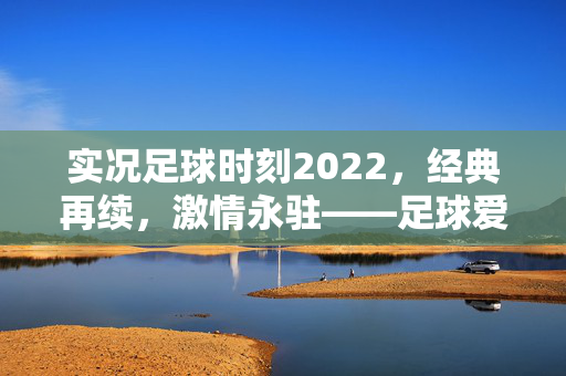 实况足球时刻2022，经典再续，激情永驻——足球爱好者的年度足球盛宴