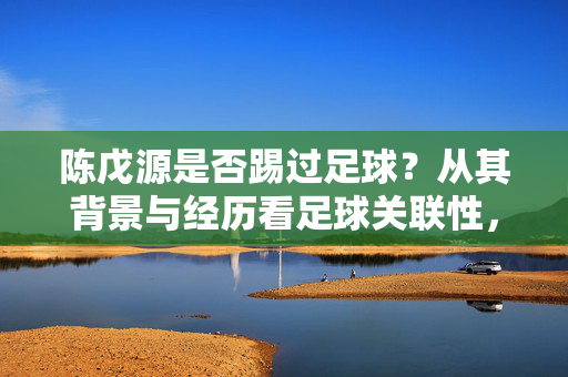 陈戊源是否踢过足球？从其背景与经历看足球关联性，陈戊源是否踢过足球？从其背景与经历看足球关联性