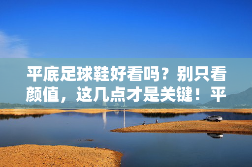 平底足球鞋好看吗？别只看颜值，这几点才是关键！平底足球鞋好看吗？别只看颜值，这几点才是关键！