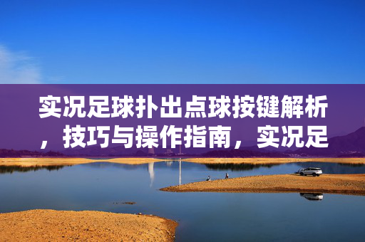 实况足球扑出点球按键解析，技巧与操作指南，实况足球扑出点球按键解析与操作指南