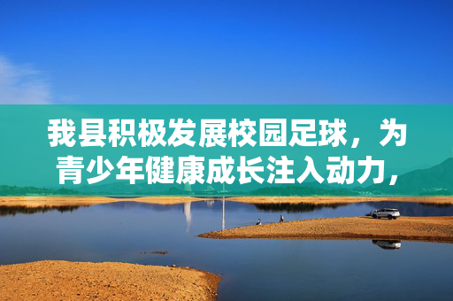 我县积极发展校园足球，为青少年健康成长注入动力，我县积极发展校园足球 为青少年健康成长注入动力