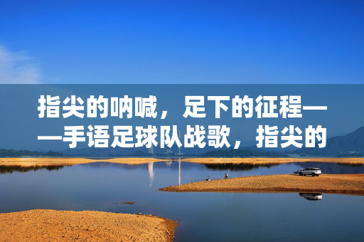 指尖的呐喊，足下的征程——手语足球队战歌，指尖的呐喊，足下的征程——手语足球队战歌